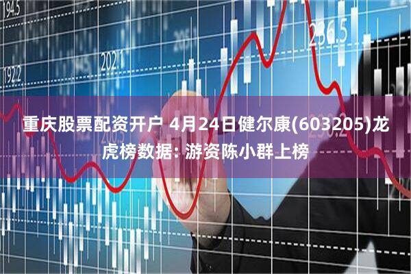 重庆股票配资开户 4月24日健尔康(603205)龙虎榜数据: 游资陈小群上榜